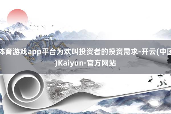 体育游戏app平台为欢叫投资者的投资需求-开云(中国)Kaiyun·官方网站