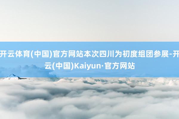 开云体育(中国)官方网站本次四川为初度组团参展-开云(中国)Kaiyun·官方网站
