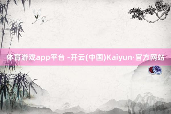 体育游戏app平台 -开云(中国)Kaiyun·官方网站