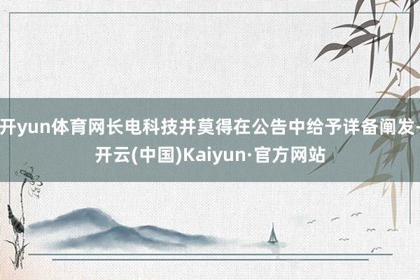 开yun体育网长电科技并莫得在公告中给予详备阐发-开云(中国)Kaiyun·官方网站
