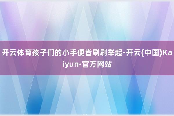 开云体育孩子们的小手便皆刷刷举起-开云(中国)Kaiyun·官方网站