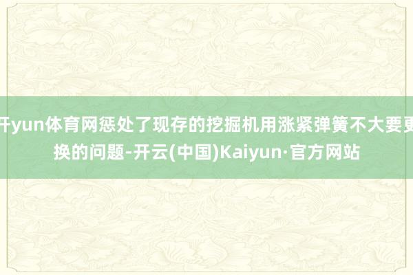 开yun体育网惩处了现存的挖掘机用涨紧弹簧不大要更换的问题-开云(中国)Kaiyun·官方网站