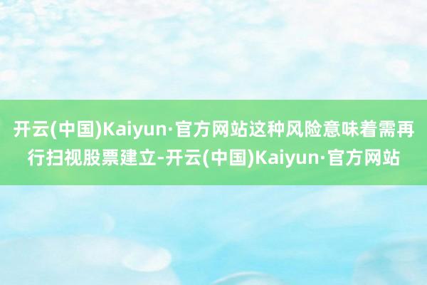 开云(中国)Kaiyun·官方网站这种风险意味着需再行扫视股票建立-开云(中国)Kaiyun·官方网站