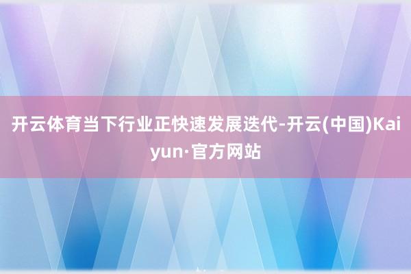 开云体育当下行业正快速发展迭代-开云(中国)Kaiyun·官方网站