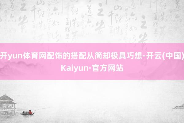 开yun体育网配饰的搭配从简却极具巧想-开云(中国)Kaiyun·官方网站