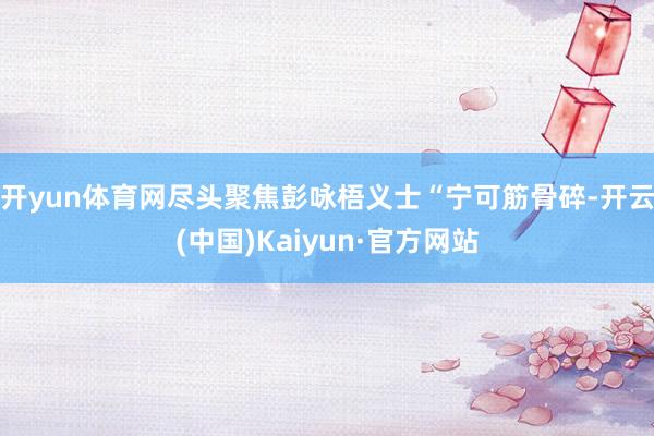 开yun体育网尽头聚焦彭咏梧义士“宁可筋骨碎-开云(中国)Kaiyun·官方网站
