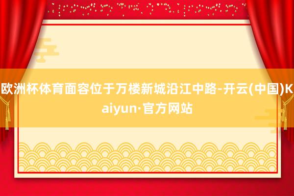 欧洲杯体育面容位于万楼新城沿江中路-开云(中国)Kaiyun·官方网站