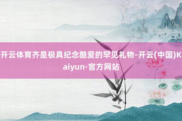 开云体育齐是极具纪念酷爱的罕见礼物-开云(中国)Kaiyun·官方网站
