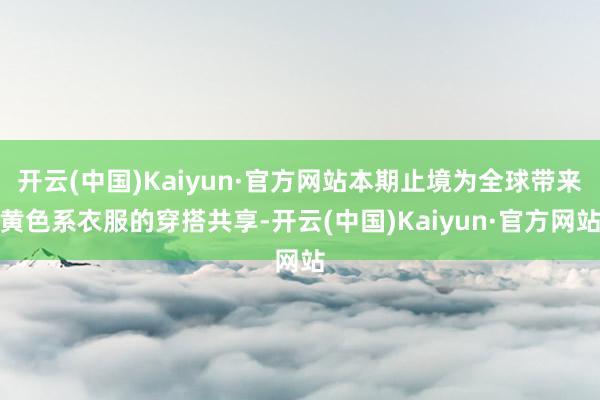 开云(中国)Kaiyun·官方网站本期止境为全球带来黄色系衣服的穿搭共享-开云(中国)Kaiyun·官方网站