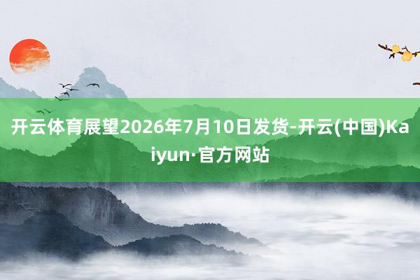 开云体育展望2026年7月10日发货-开云(中国)Kaiyun·官方网站