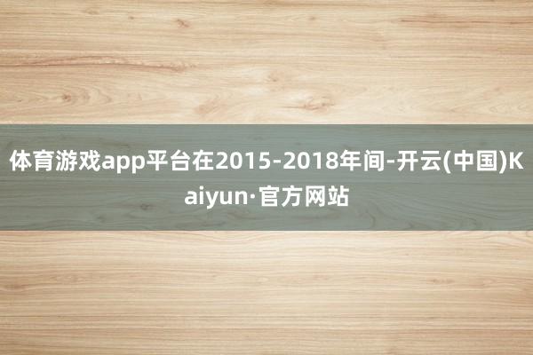 体育游戏app平台在2015-2018年间-开云(中国)Kaiyun·官方网站