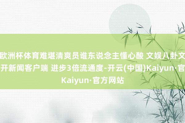 欧洲杯体育难堪清爽员谁东说念主懂心酸 文娱八卦文娱圈大开新闻客户端 进步3倍流通度-开云(中国)Kaiyun·官方网站