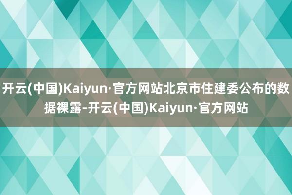 开云(中国)Kaiyun·官方网站北京市住建委公布的数据裸露-开云(中国)Kaiyun·官方网站