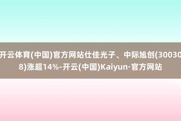 开云体育(中国)官方网站仕佳光子、中际旭创(300308)涨超14%-开云(中国)Kaiyun·官方网站