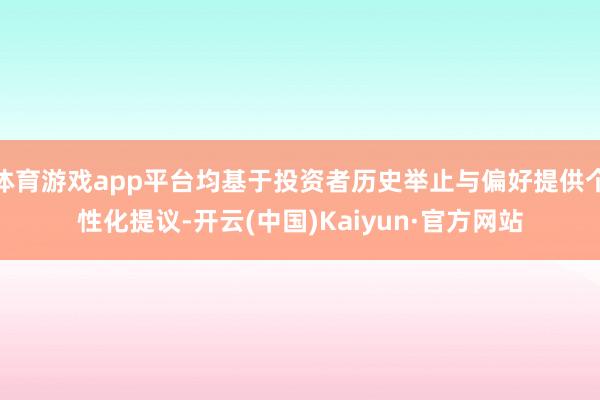 体育游戏app平台均基于投资者历史举止与偏好提供个性化提议-开云(中国)Kaiyun·官方网站