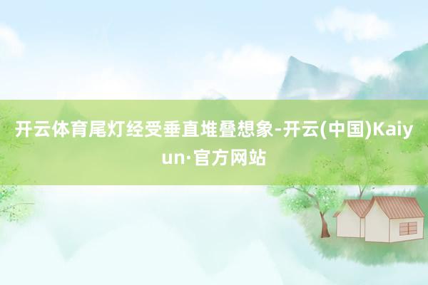 开云体育尾灯经受垂直堆叠想象-开云(中国)Kaiyun·官方网站