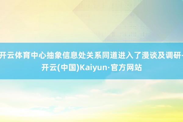 开云体育中心抽象信息处关系同道进入了漫谈及调研-开云(中国)Kaiyun·官方网站
