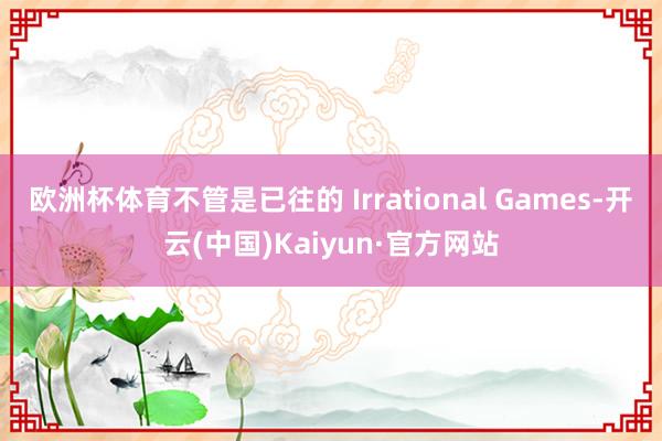 欧洲杯体育不管是已往的 Irrational Games-开云(中国)Kaiyun·官方网站