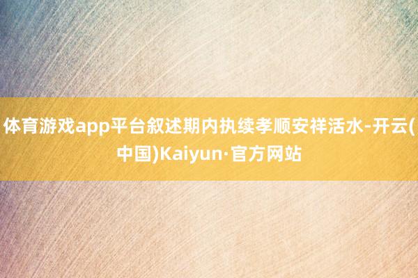 体育游戏app平台叙述期内执续孝顺安祥活水-开云(中国)Kaiyun·官方网站