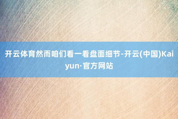 开云体育然而咱们看一看盘面细节-开云(中国)Kaiyun·官方网站