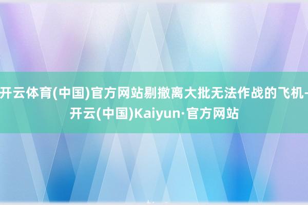 开云体育(中国)官方网站剔撤离大批无法作战的飞机-开云(中国)Kaiyun·官方网站
