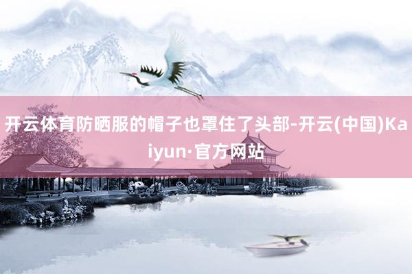 开云体育防晒服的帽子也罩住了头部-开云(中国)Kaiyun·官方网站