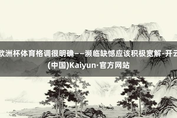 欧洲杯体育格调很明确——濒临缺憾应该积极宽解-开云(中国)Kaiyun·官方网站