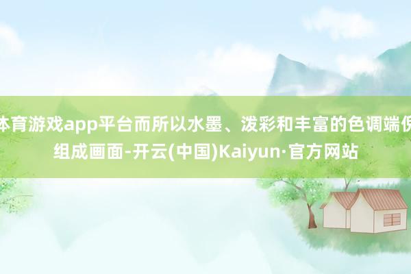 体育游戏app平台而所以水墨、泼彩和丰富的色调端倪组成画面-开云(中国)Kaiyun·官方网站