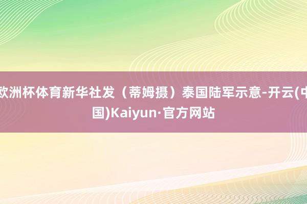 欧洲杯体育新华社发（蒂姆摄）泰国陆军示意-开云(中国)Kaiyun·官方网站