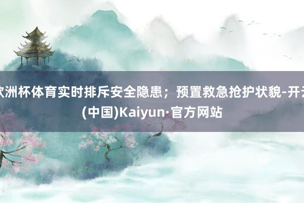 欧洲杯体育实时排斥安全隐患；预置救急抢护状貌-开云(中国)Kaiyun·官方网站