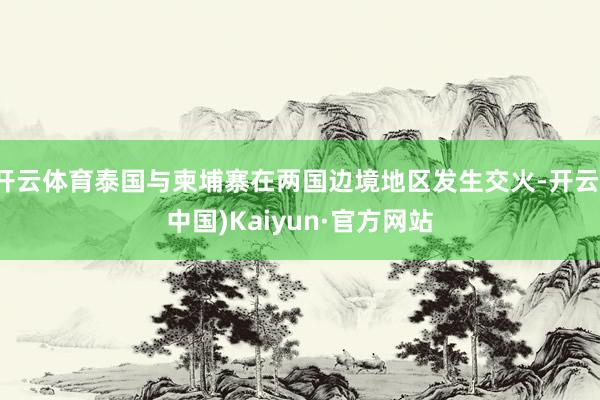 开云体育泰国与柬埔寨在两国边境地区发生交火-开云(中国)Kaiyun·官方网站