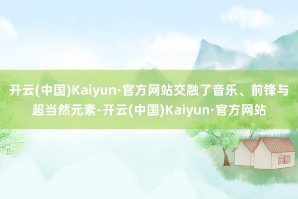 开云(中国)Kaiyun·官方网站交融了音乐、前锋与超当然元素-开云(中国)Kaiyun·官方网站