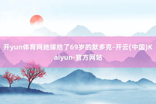 开yun体育网她嫁给了69岁的默多克-开云(中国)Kaiyun·官方网站