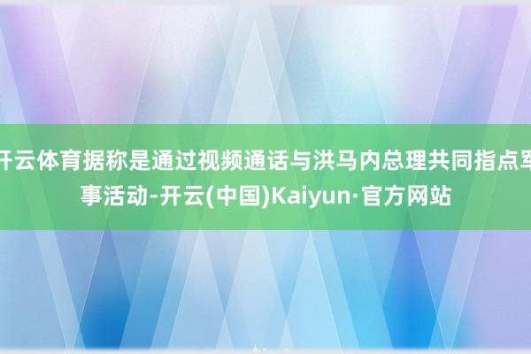 开云体育据称是通过视频通话与洪马内总理共同指点军事活动-开云(中国)Kaiyun·官方网站