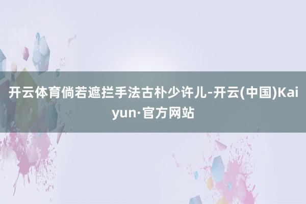 开云体育倘若遮拦手法古朴少许儿-开云(中国)Kaiyun·官方网站