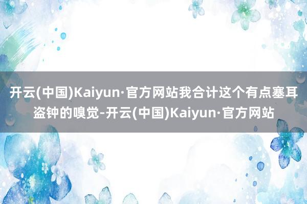 开云(中国)Kaiyun·官方网站我合计这个有点塞耳盗钟的嗅觉-开云(中国)Kaiyun·官方网站
