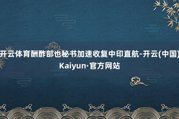 开云体育酬酢部也秘书加速收复中印直航-开云(中国)Kaiyun·官方网站