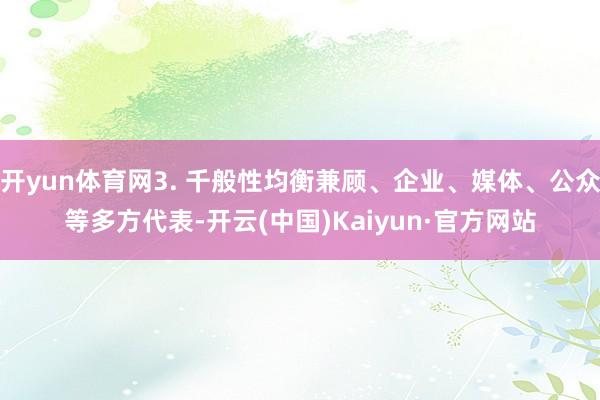 开yun体育网3. 千般性均衡兼顾、企业、媒体、公众等多方代表-开云(中国)Kaiyun·官方网站
