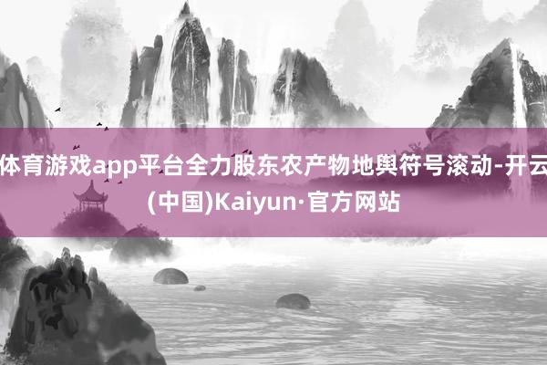 体育游戏app平台全力股东农产物地舆符号滚动-开云(中国)Kaiyun·官方网站