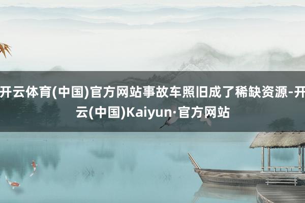 开云体育(中国)官方网站事故车照旧成了稀缺资源-开云(中国)Kaiyun·官方网站