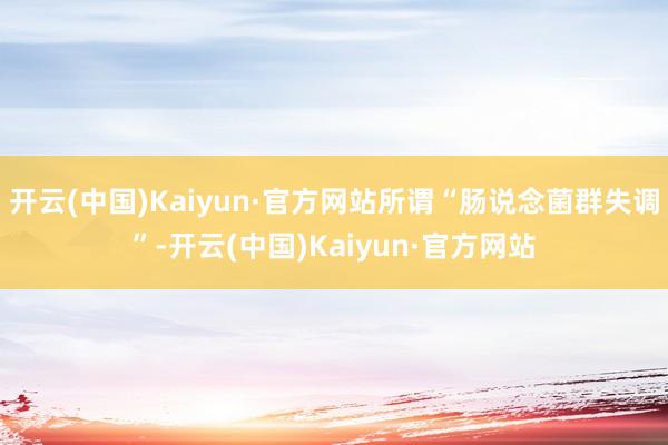 开云(中国)Kaiyun·官方网站所谓“肠说念菌群失调”-开云(中国)Kaiyun·官方网站