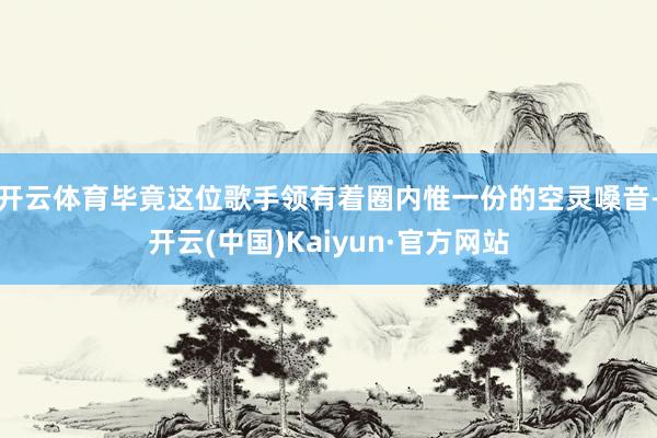 开云体育毕竟这位歌手领有着圈内惟一份的空灵嗓音-开云(中国)Kaiyun·官方网站