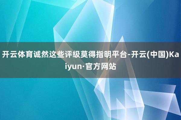 开云体育诚然这些评级莫得指明平台-开云(中国)Kaiyun·官方网站