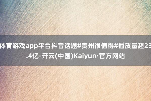 体育游戏app平台抖音话题#贵州很值得#播放量超23.4亿-开云(中国)Kaiyun·官方网站