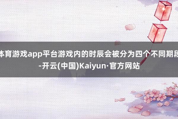 体育游戏app平台游戏内的时辰会被分为四个不同期段-开云(中国)Kaiyun·官方网站