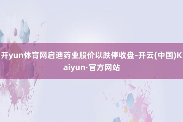 开yun体育网启迪药业股价以跌停收盘-开云(中国)Kaiyun·官方网站