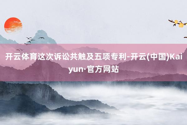 开云体育这次诉讼共触及五项专利-开云(中国)Kaiyun·官方网站