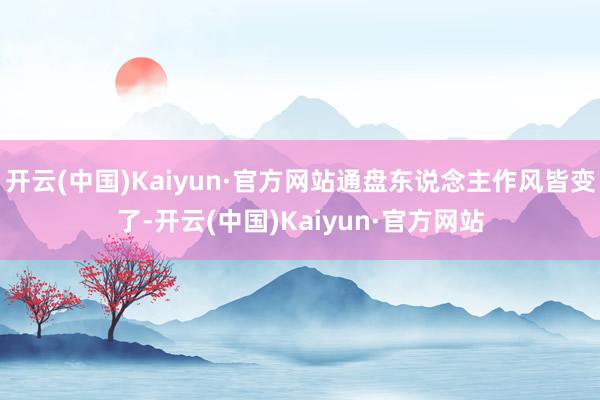 开云(中国)Kaiyun·官方网站通盘东说念主作风皆变了-开云(中国)Kaiyun·官方网站