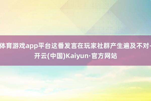 体育游戏app平台这番发言在玩家社群产生遍及不对-开云(中国)Kaiyun·官方网站