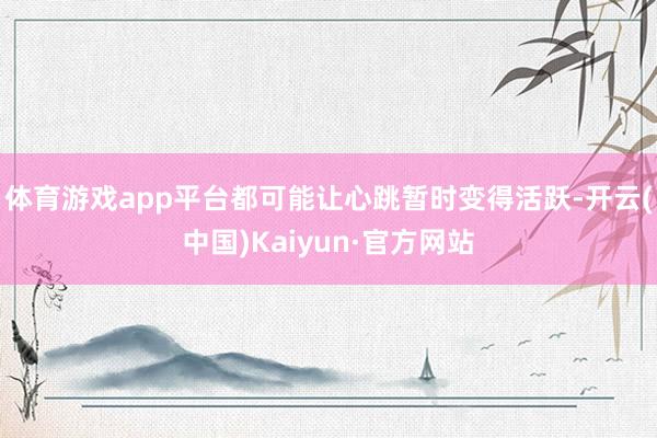 体育游戏app平台都可能让心跳暂时变得活跃-开云(中国)Kaiyun·官方网站